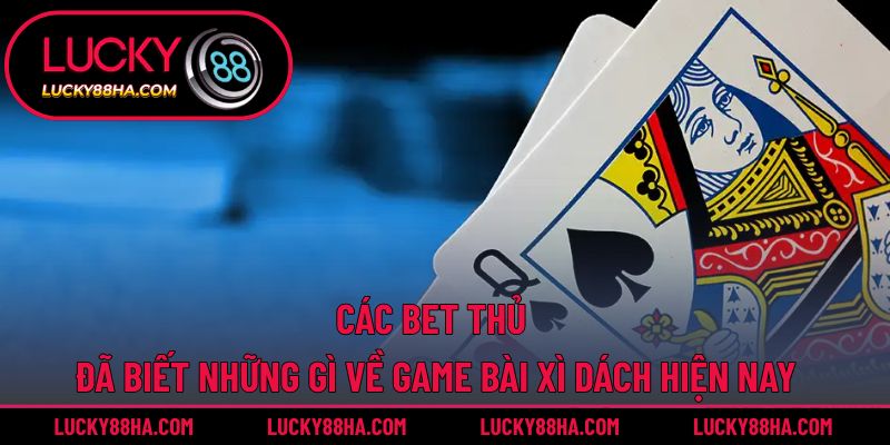 Các bet thủ đã biết những gì về game bài xì dách hiện nay