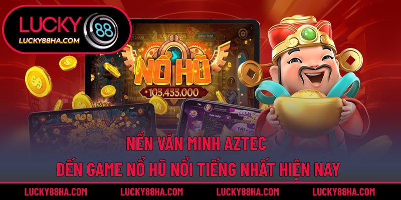 Nền văn minh aztec đến game nổ hũ nổi tiếng nhất hiện nay