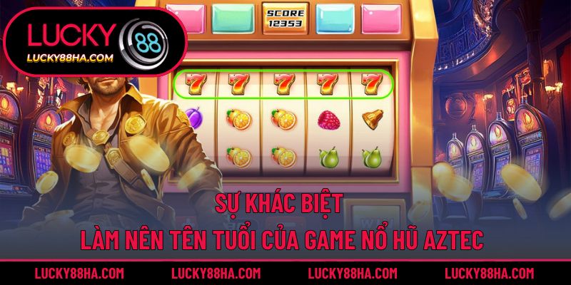 Sự khác biệt làm nên tên tuổi của game nổ hũ aztec